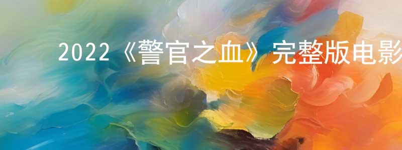 ﻿褚建华发布﻿2022《警官之血》完整版电影/在线观看/百度云-美剧天堂